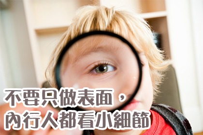 不要只做表面,內行人都看小細節! 不要只做表面,內行人都看小細節!